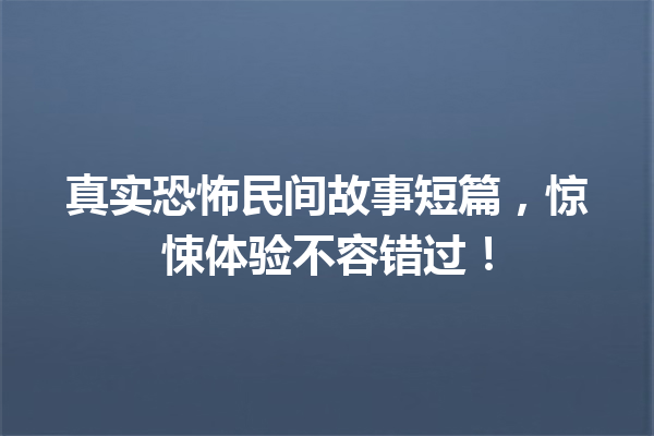 真实恐怖民间故事短篇，惊悚体验不容错过！