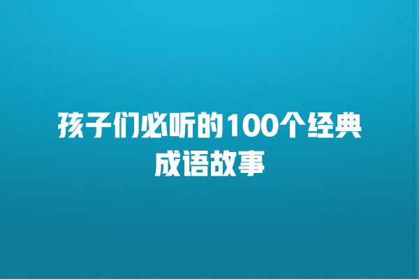 孩子们必听的100个经典成语故事