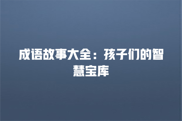 成语故事大全：孩子们的智慧宝库