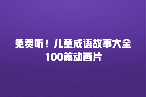 免费听！儿童成语故事大全100篇动画片