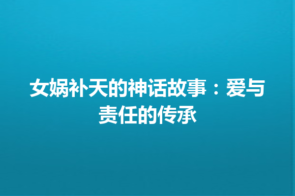 女娲补天的神话故事：爱与责任的传承