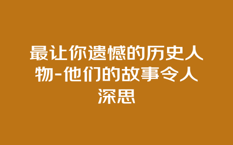 最让你遗憾的历史人物-他们的故事令人深思