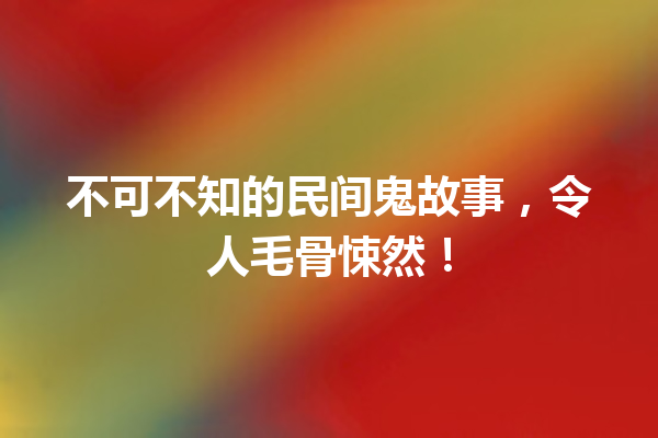 不可不知的民间鬼故事，令人毛骨悚然！