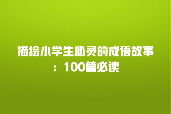 描绘小学生心灵的成语故事：100篇必读