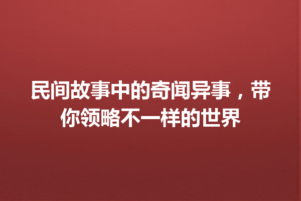 民间故事中的奇闻异事，带你领略不一样的世界