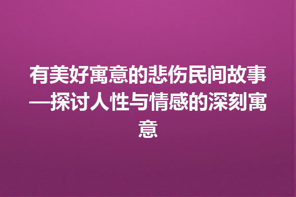 有美好寓意的悲伤民间故事—探讨人性与情感的深刻寓意