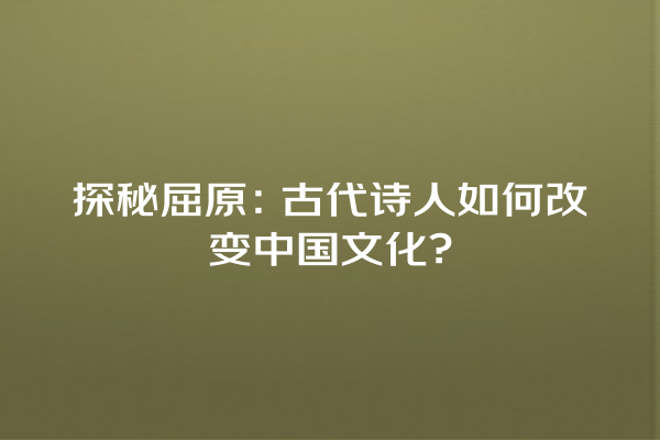 探秘屈原：古代诗人如何改变中国文化?