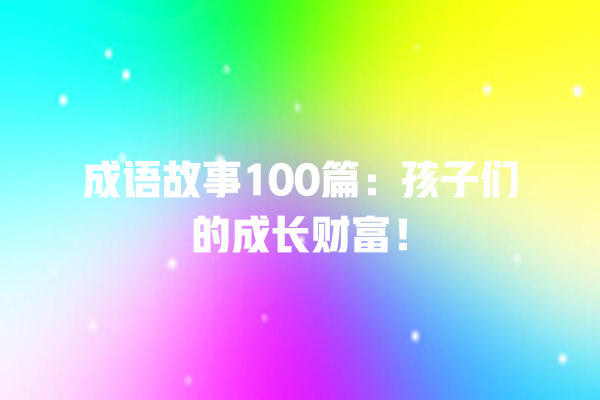 成语故事100篇：孩子们的成长财富！