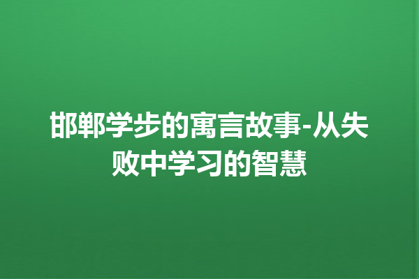 邯郸学步的寓言故事-从失败中学习的智慧