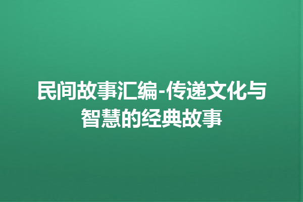 民间故事汇编-传递文化与智慧的经典故事