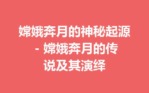 嫦娥奔月的神秘起源 – 嫦娥奔月的传说及其演绎