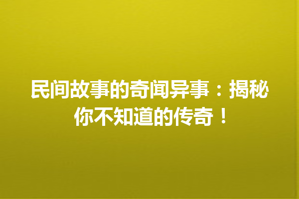 民间故事的奇闻异事：揭秘你不知道的传奇！