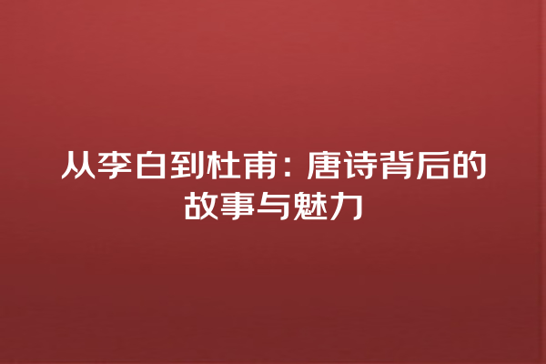 从李白到杜甫：唐诗背后的故事与魅力