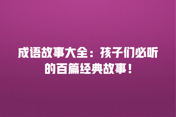 成语故事大全：孩子们必听的百篇经典故事！