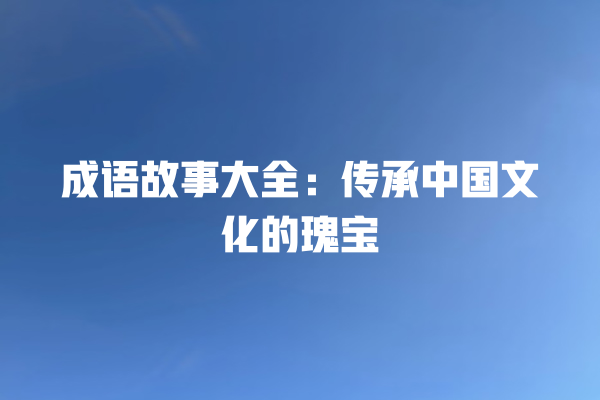 成语故事大全：传承中国文化的瑰宝