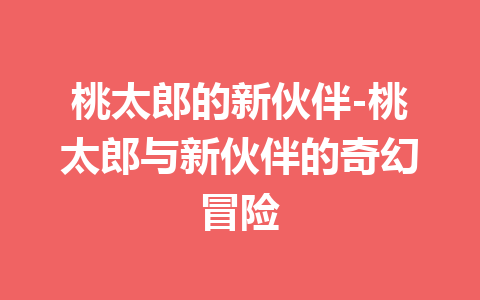 桃太郎的新伙伴-桃太郎与新伙伴的奇幻冒险