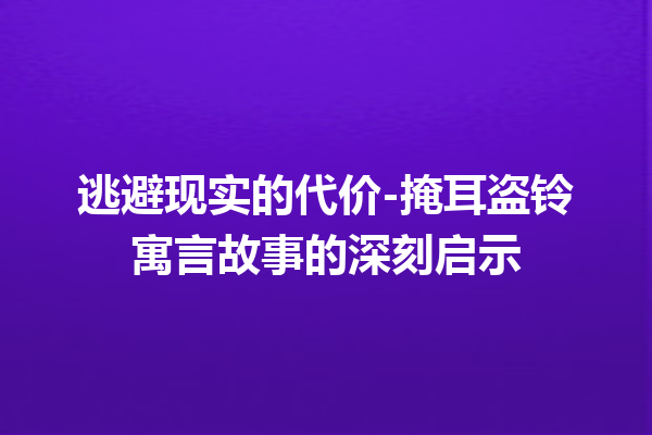 逃避现实的代价-掩耳盗铃寓言故事的深刻启示