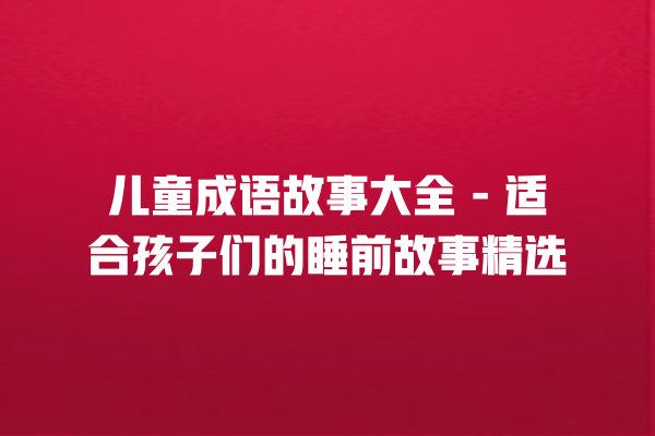 儿童成语故事大全 – 适合孩子们的睡前故事精选