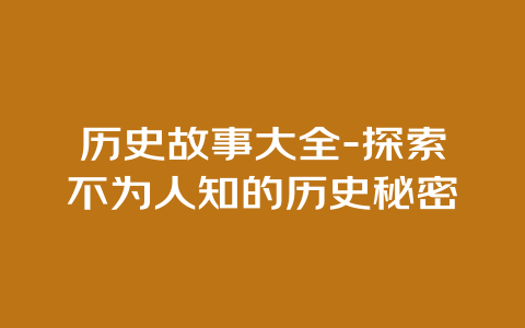 历史故事大全-探索不为人知的历史秘密