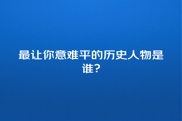 最让你意难平的历史人物是谁？