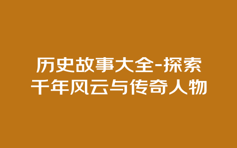 历史故事大全-探索千年风云与传奇人物