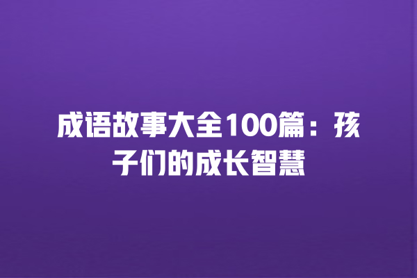 成语故事大全100篇：孩子们的成长智慧