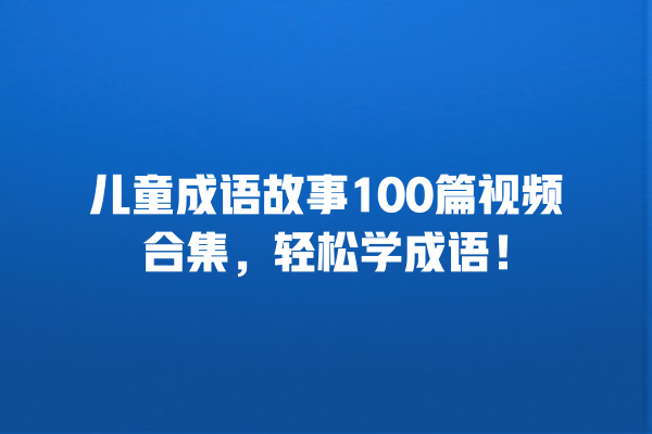 儿童成语故事100篇视频合集，轻松学成语！