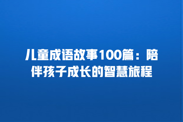 儿童成语故事100篇：陪伴孩子成长的智慧旅程