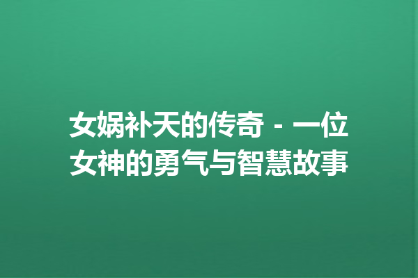 女娲补天的传奇 – 一位女神的勇气与智慧故事