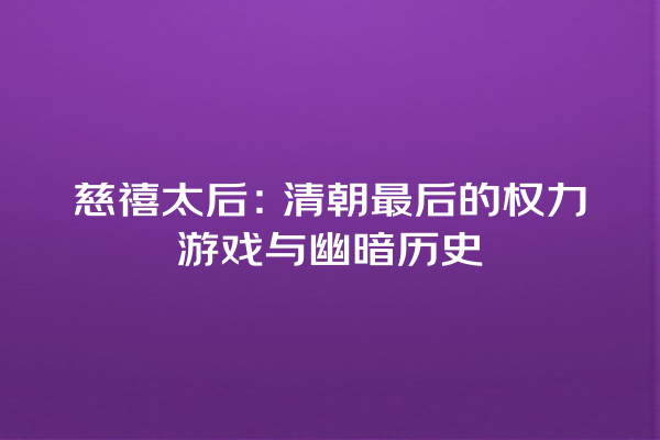 慈禧太后：清朝最后的权力游戏与幽暗历史