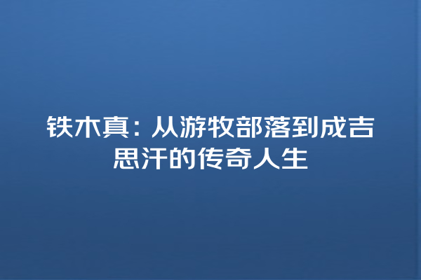 铁木真：从游牧部落到成吉思汗的传奇人生