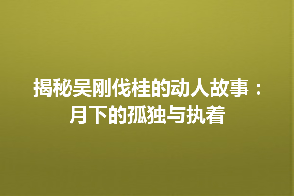 揭秘吴刚伐桂的动人故事：月下的孤独与执着