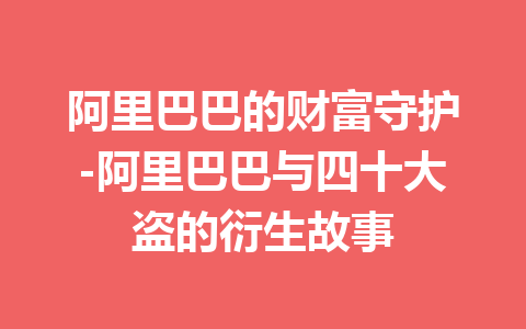 阿里巴巴的财富守护-阿里巴巴与四十大盗的衍生故事