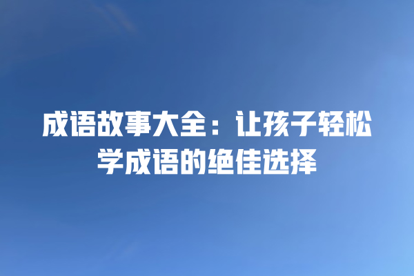 成语故事大全：让孩子轻松学成语的绝佳选择