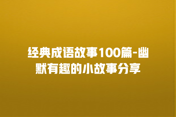 经典成语故事100篇-幽默有趣的小故事分享