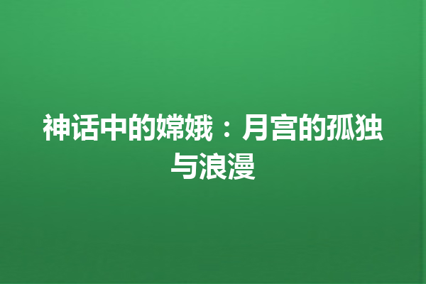  神话中的嫦娥：月宫的孤独与浪漫