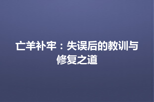 亡羊补牢：失误后的教训与修复之道