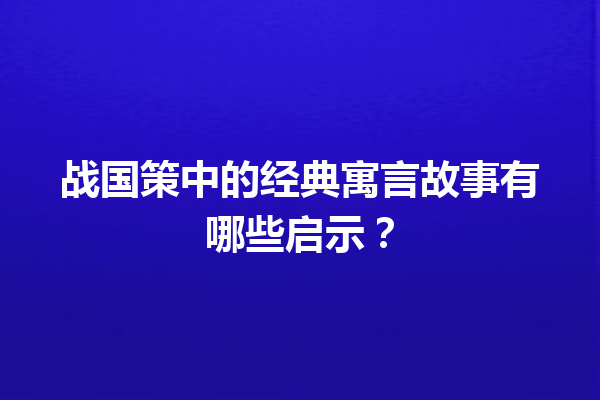 战国策中的经典寓言故事有哪些启示？