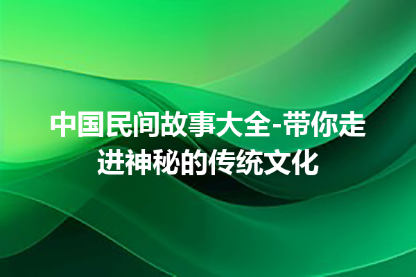 中国民间故事大全-带你走进神秘的传统文化