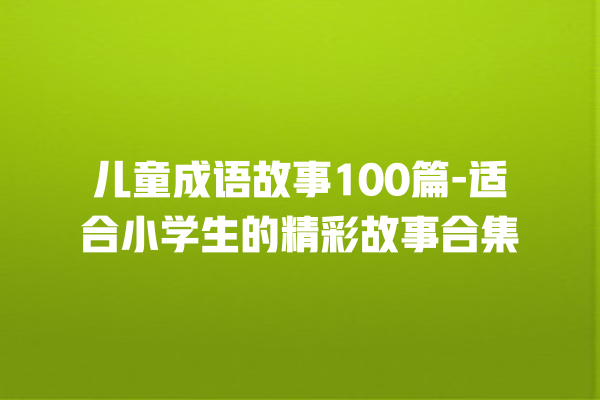 儿童成语故事100篇-适合小学生的精彩故事合集