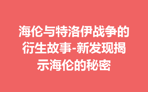 海伦与特洛伊战争的衍生故事-新发现揭示海伦的秘密