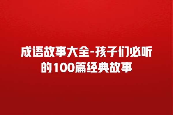 成语故事大全-孩子们必听的100篇经典故事