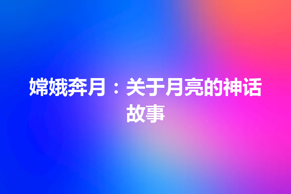 嫦娥奔月：关于月亮的神话故事