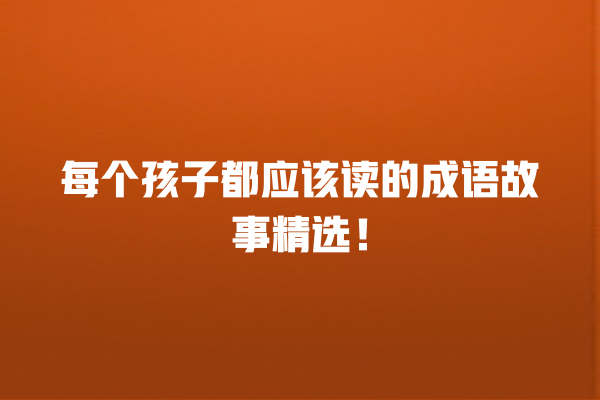 每个孩子都应该读的成语故事精选！