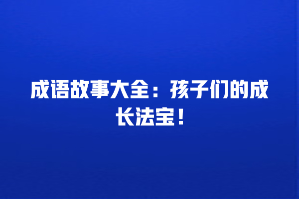 成语故事大全：孩子们的成长法宝！