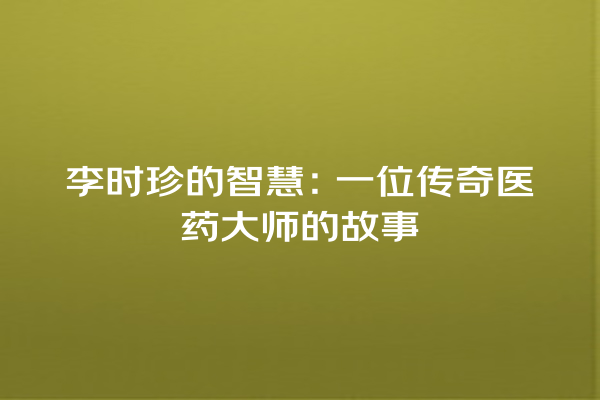 李时珍的智慧：一位传奇医药大师的故事