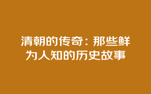 清朝的传奇：那些鲜为人知的历史故事