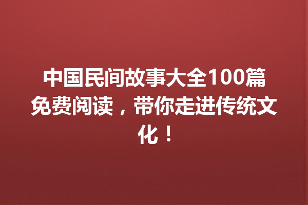 中国民间故事大全100篇免费阅读，带你走进传统文化！