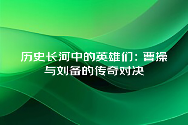 历史长河中的英雄们：曹操与刘备的传奇对决