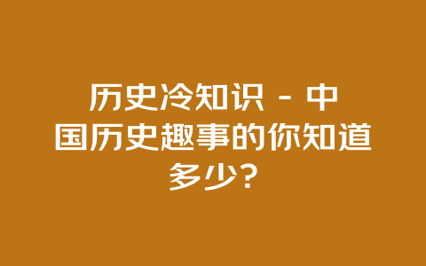 历史冷知识 – 中国历史趣事的你知道多少？